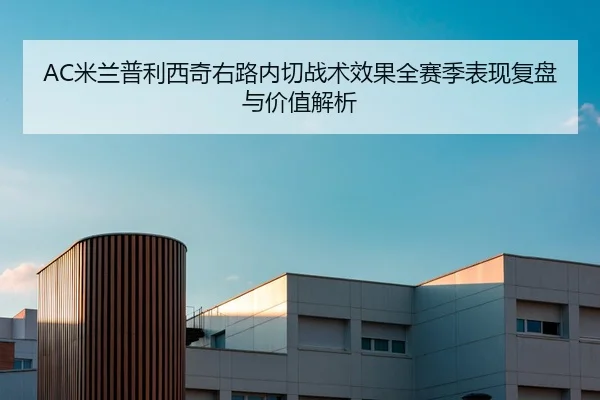 AC米兰普利西奇右路内切战术效果全赛季表现复盘与价值解析
