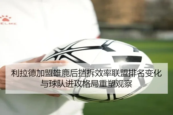 利拉德加盟雄鹿后挡拆效率联盟排名变化与球队进攻格局重塑观察