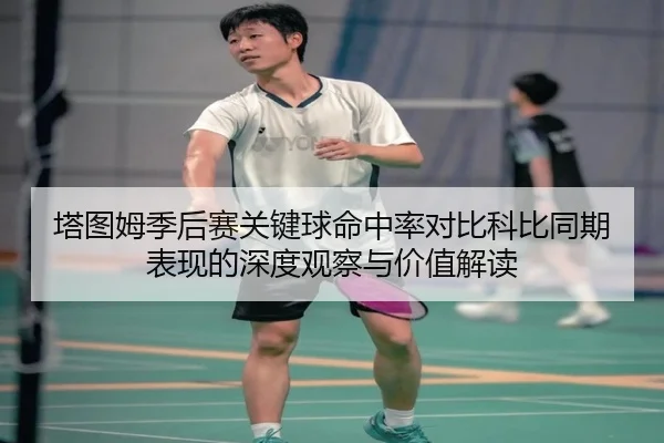 塔图姆季后赛关键球命中率对比科比同期表现的深度观察与价值解读
