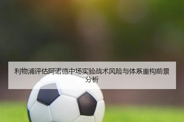 利物浦评估阿诺德中场实验战术风险与体系重构前景分析