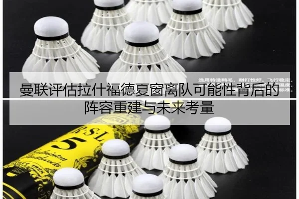 曼联评估拉什福德夏窗离队可能性背后的阵容重建与未来考量