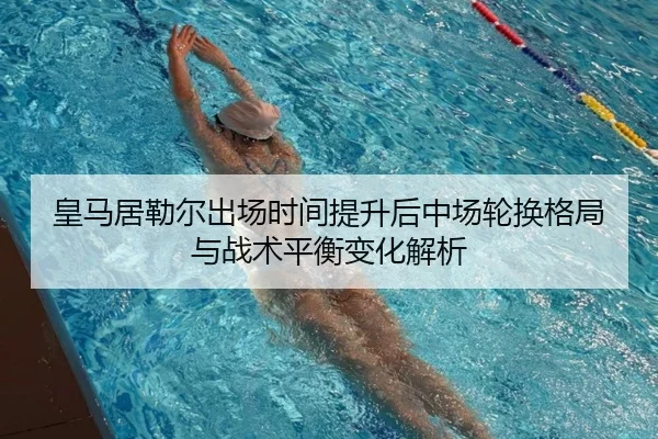 皇马居勒尔出场时间提升后中场轮换格局与战术平衡变化解析