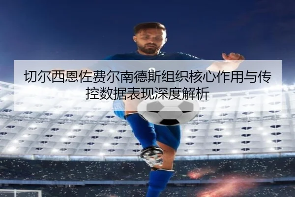 切尔西恩佐费尔南德斯组织核心作用与传控数据表现深度解析