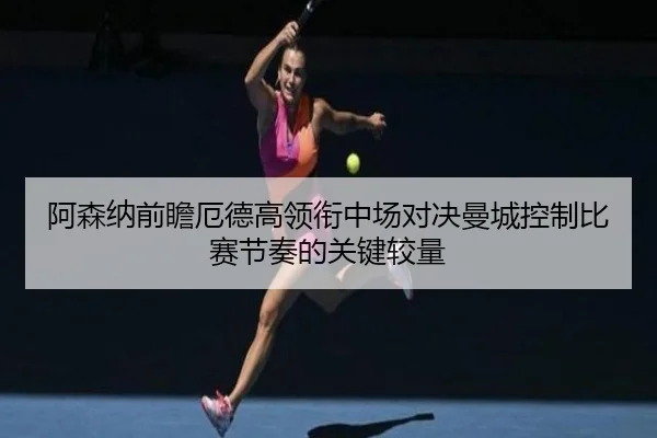 阿森纳前瞻厄德高领衔中场对决曼城控制比赛节奏的关键较量