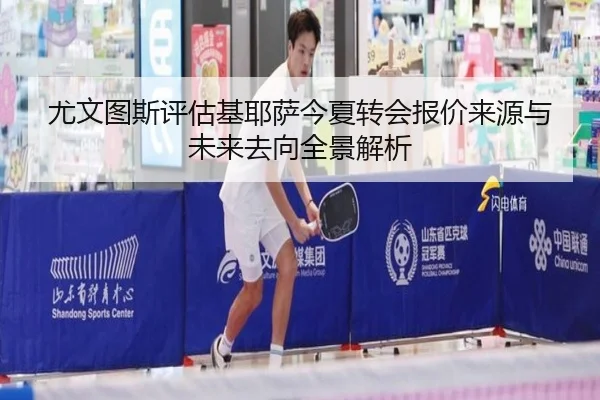 尤文图斯评估基耶萨今夏转会报价来源与未来去向全景解析