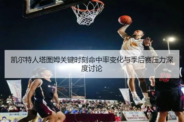 凯尔特人塔图姆关键时刻命中率变化与季后赛压力深度讨论