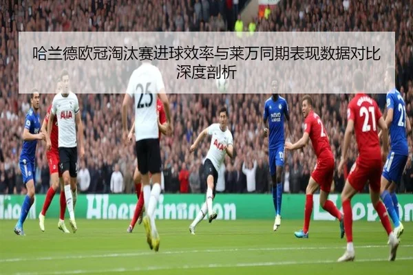 哈兰德欧冠淘汰赛进球效率与莱万同期表现数据对比深度剖析