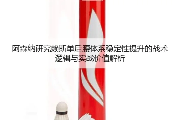 阿森纳研究赖斯单后腰体系稳定性提升的战术逻辑与实战价值解析