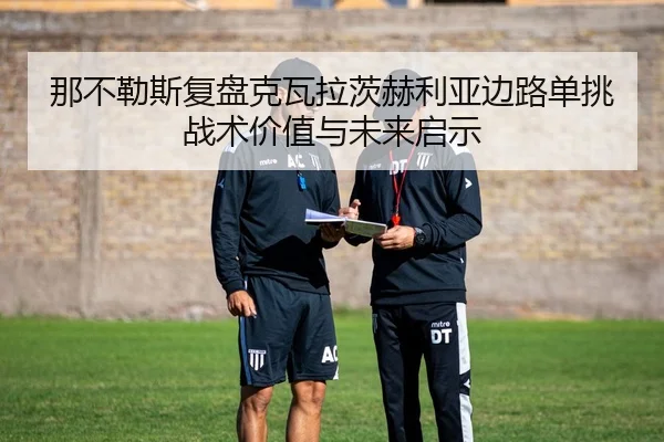 那不勒斯复盘克瓦拉茨赫利亚边路单挑战术价值与未来启示