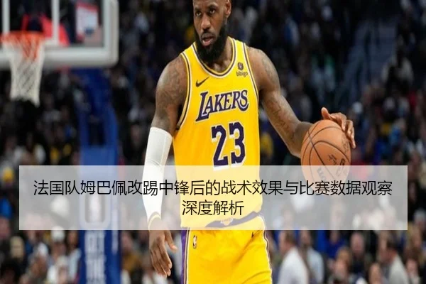 法国队姆巴佩改踢中锋后的战术效果与比赛数据观察深度解析