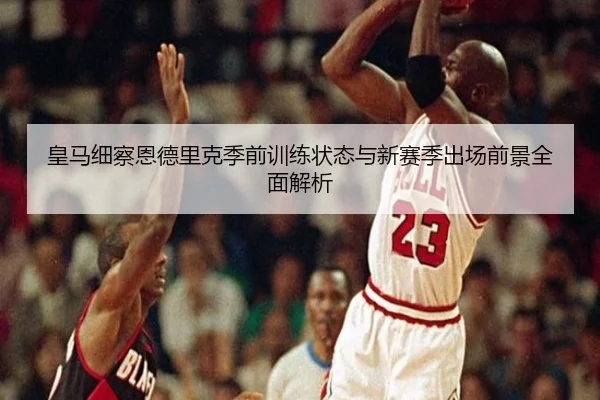 皇马细察恩德里克季前训练状态与新赛季出场前景全面解析