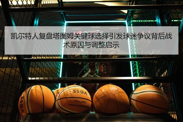 凯尔特人复盘塔图姆关键球选择引发球迷争议背后战术原因与调整启示