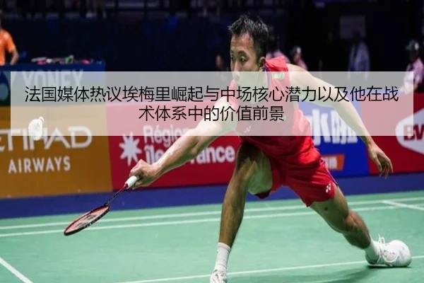 法国媒体热议埃梅里崛起与中场核心潜力以及他在战术体系中的价值前景