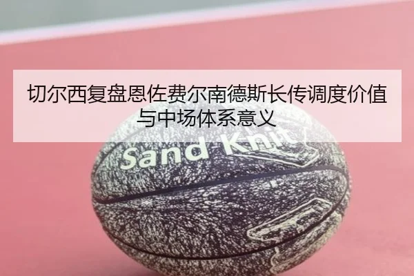 切尔西复盘恩佐费尔南德斯长传调度价值与中场体系意义