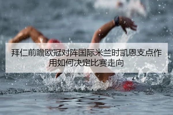 拜仁前瞻欧冠对阵国际米兰时凯恩支点作用如何决定比赛走向