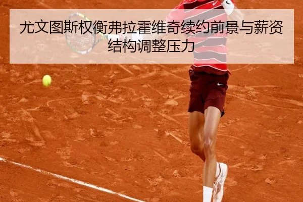 尤文图斯权衡弗拉霍维奇续约前景与薪资结构调整压力