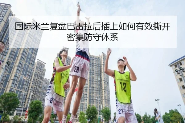 国际米兰复盘巴雷拉后插上如何有效撕开密集防守体系