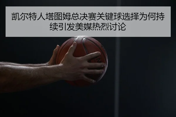 凯尔特人塔图姆总决赛关键球选择为何持续引发美媒热烈讨论