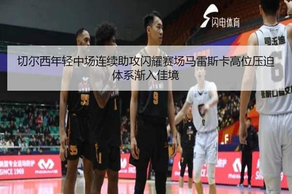 切尔西年轻中场连续助攻闪耀赛场马雷斯卡高位压迫体系渐入佳境