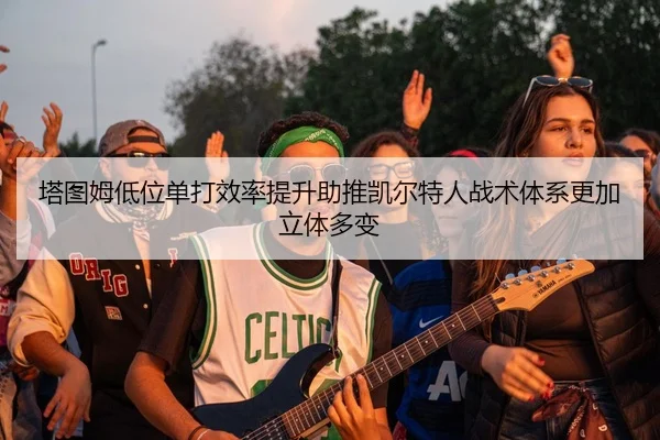 塔图姆低位单打效率提升助推凯尔特人战术体系更加立体多变