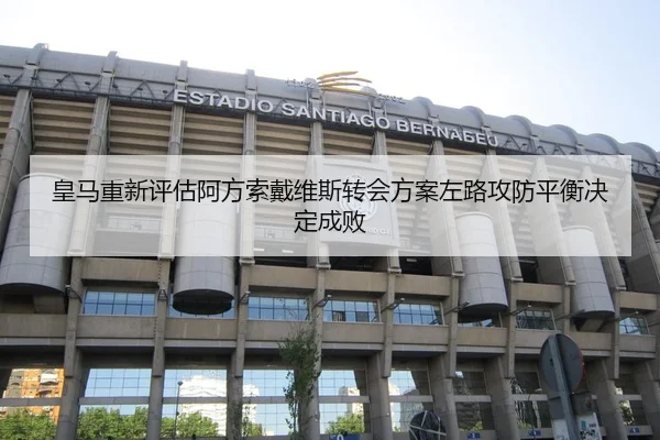 皇马重新评估阿方索戴维斯转会方案左路攻防平衡决定成败