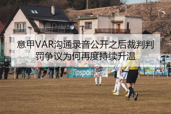 意甲VAR沟通录音公开之后裁判判罚争议为何再度持续升温