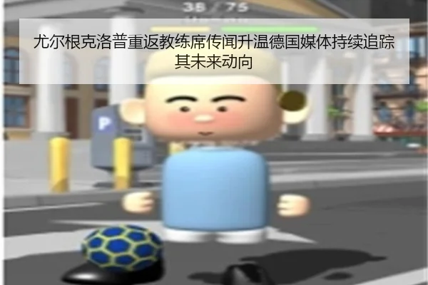 尤尔根克洛普重返教练席传闻升温德国媒体持续追踪其未来动向